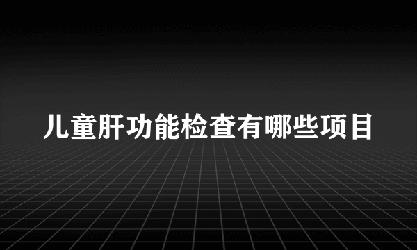 儿童肝功能检查有哪些项目