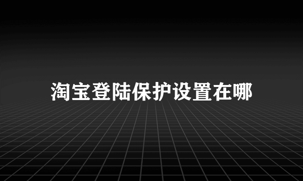 淘宝登陆保护设置在哪