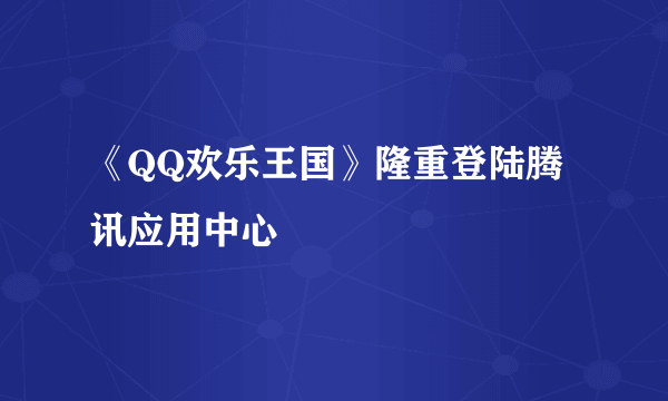 《QQ欢乐王国》隆重登陆腾讯应用中心