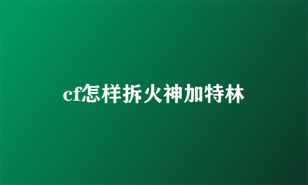 cf怎样拆火神加特林