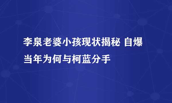 李泉老婆小孩现状揭秘 自爆当年为何与柯蓝分手