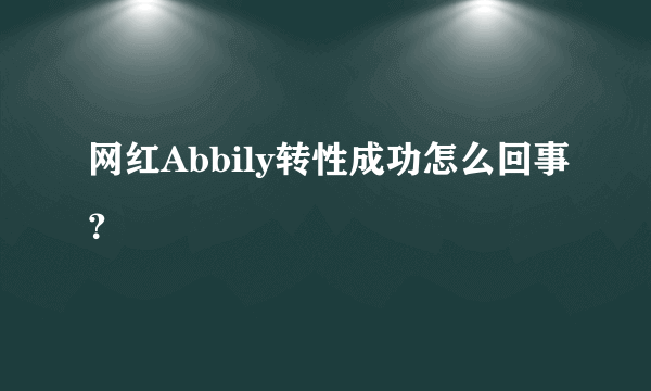 网红Abbily转性成功怎么回事？