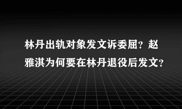 林丹出轨对象发文诉委屈？赵雅淇为何要在林丹退役后发文？