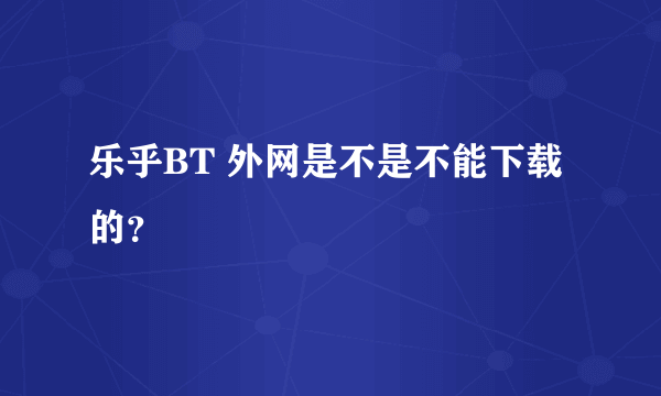 乐乎BT 外网是不是不能下载的？