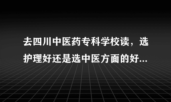 去四川中医药专科学校读，选护理好还是选中医方面的好...