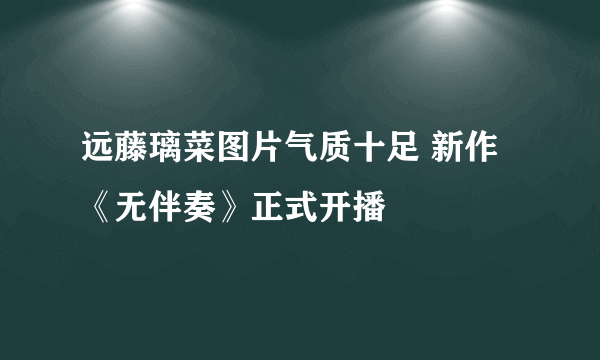 远藤璃菜图片气质十足 新作《无伴奏》正式开播