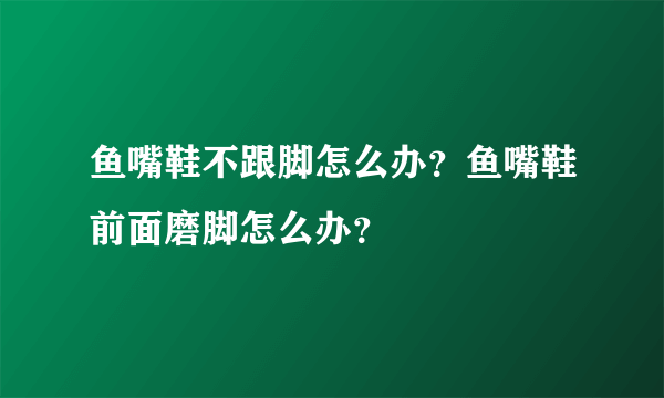 鱼嘴鞋不跟脚怎么办？鱼嘴鞋前面磨脚怎么办？