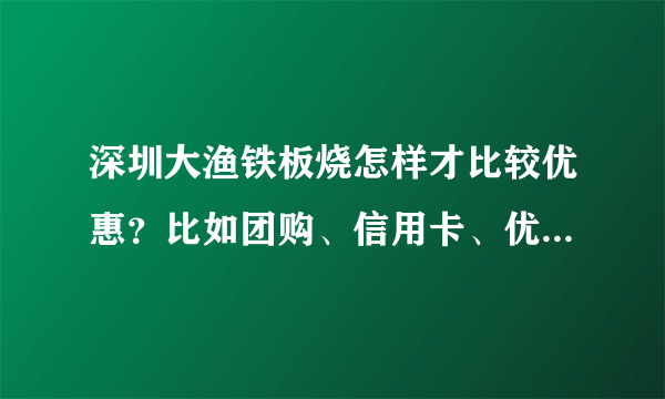 深圳大渔铁板烧怎样才比较优惠？比如团购、信用卡、优惠卷，到处都找不到。