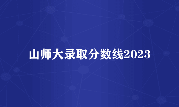 山师大录取分数线2023