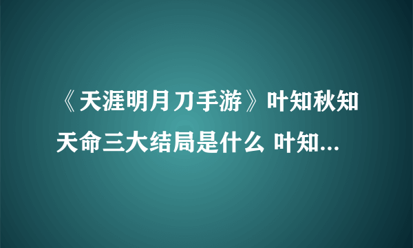 《天涯明月刀手游》叶知秋知天命三大结局是什么 叶知秋知天命三大结局介绍