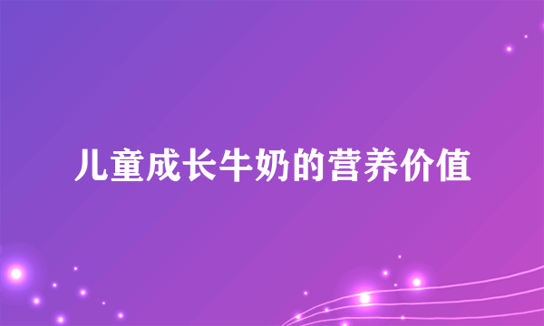 儿童成长牛奶的营养价值