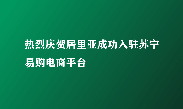 热烈庆贺居里亚成功入驻苏宁易购电商平台