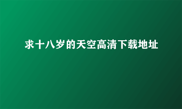 求十八岁的天空高清下载地址