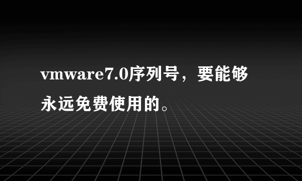 vmware7.0序列号，要能够永远免费使用的。