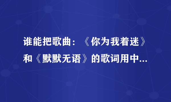 谁能把歌曲：《你为我着迷》和《默默无语》的歌词用中文谐音写给我，拜托了！！！！！！！！！