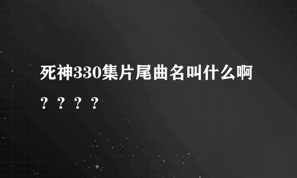 死神330集片尾曲名叫什么啊？？？？