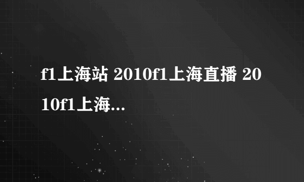 f1上海站 2010f1上海直播 2010f1上海正赛时间 2010f1中国大奖赛直播正赛哪里可以看？