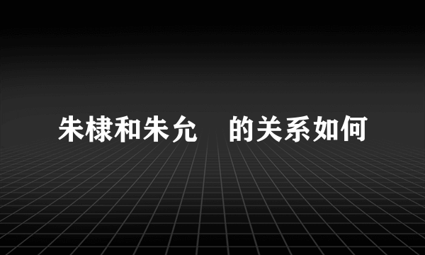 朱棣和朱允炆的关系如何