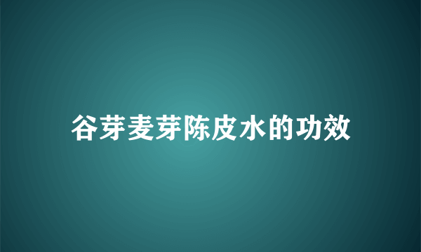 谷芽麦芽陈皮水的功效