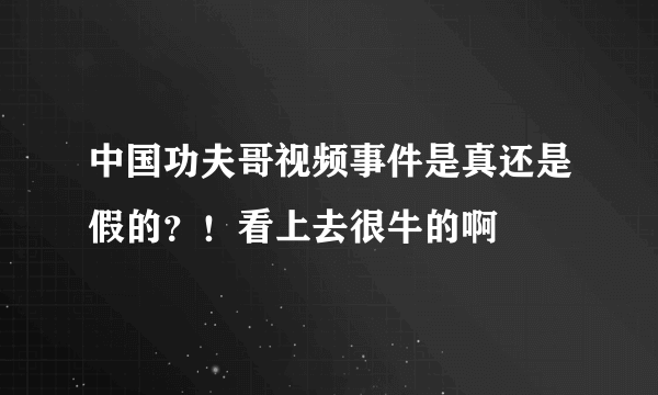 中国功夫哥视频事件是真还是假的？！看上去很牛的啊