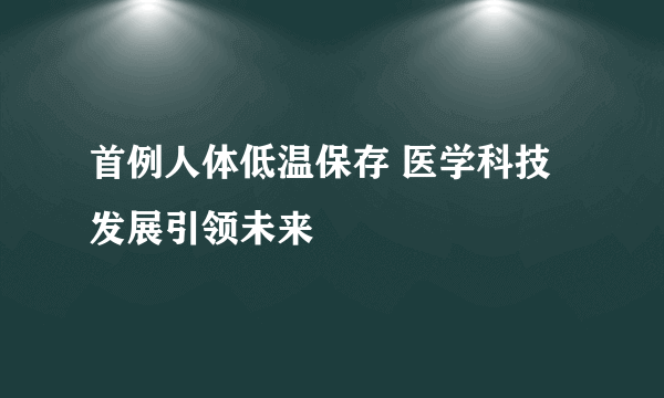 首例人体低温保存 医学科技发展引领未来