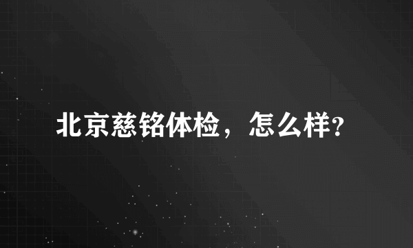 北京慈铭体检，怎么样？