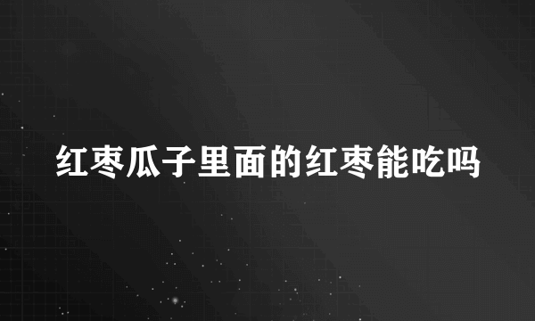 红枣瓜子里面的红枣能吃吗