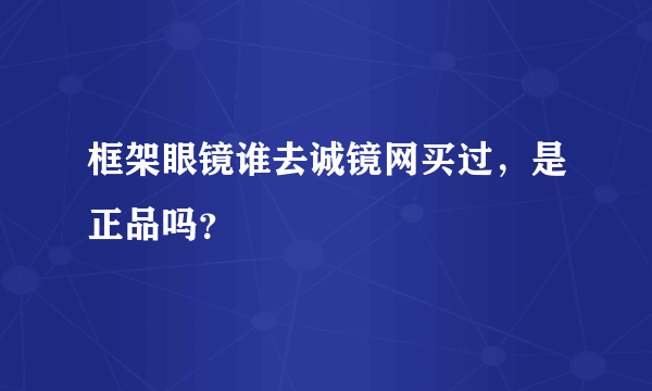 框架眼镜谁去诚镜网买过，是正品吗？