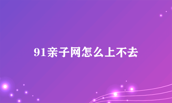 91亲子网怎么上不去