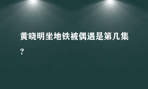 黄晓明坐地铁被偶遇是第几集？