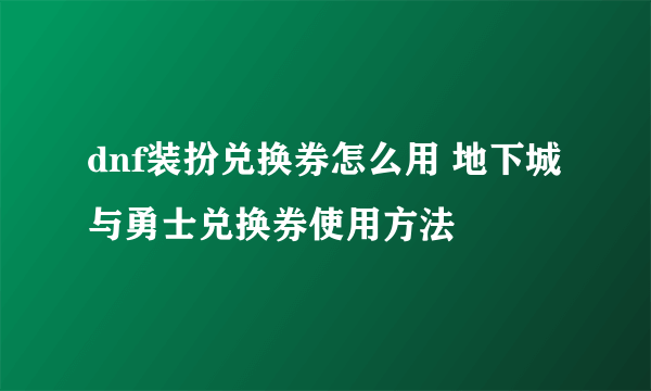 dnf装扮兑换券怎么用 地下城与勇士兑换券使用方法