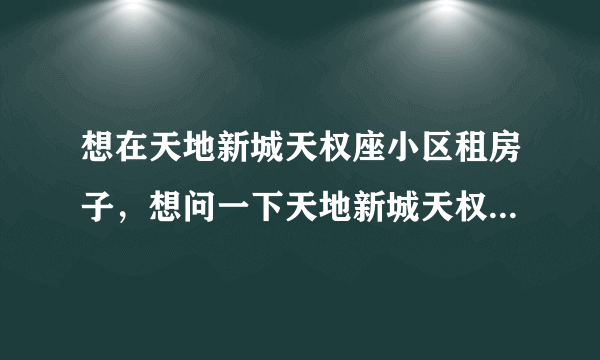 想在天地新城天权座小区租房子，想问一下天地新城天权座小区租户多还是住户多？