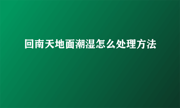 回南天地面潮湿怎么处理方法