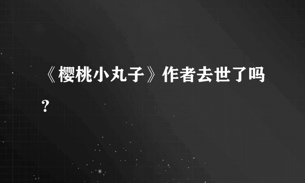 《樱桃小丸子》作者去世了吗？