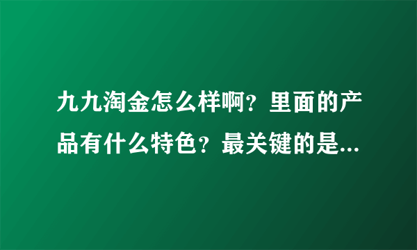 九九淘金怎么样啊？里面的产品有什么特色？最关键的是服务好不好呢？