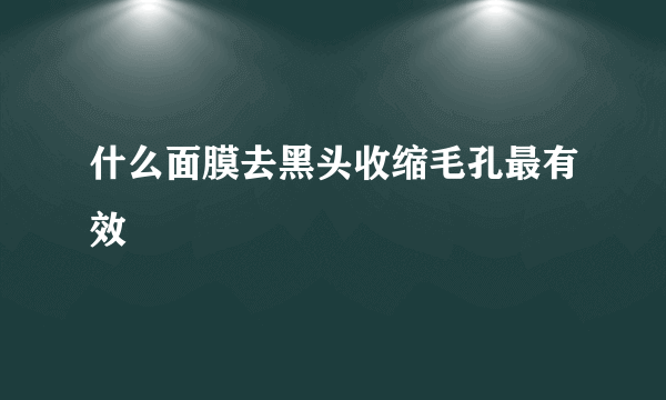 什么面膜去黑头收缩毛孔最有效