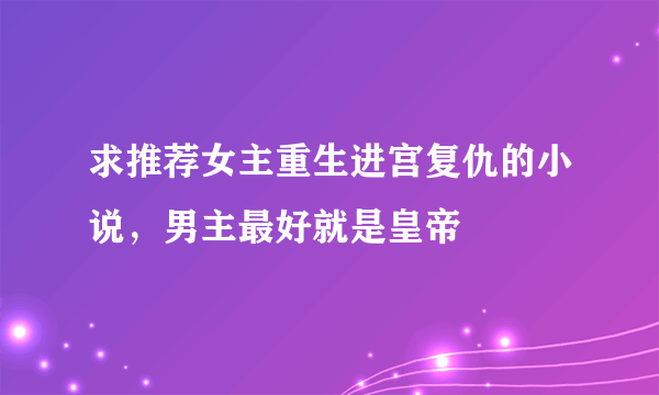 求推荐女主重生进宫复仇的小说，男主最好就是皇帝