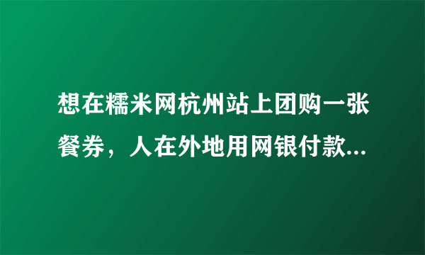 想在糯米网杭州站上团购一张餐券，人在外地用网银付款后，餐券会送到在杭州的家人手里吗？？？