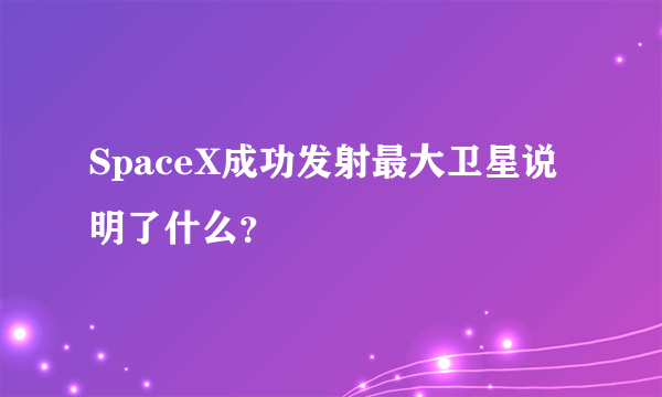 SpaceX成功发射最大卫星说明了什么？