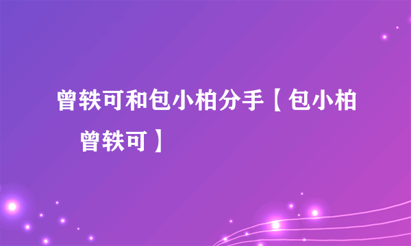 曾轶可和包小柏分手【包小柏　曾轶可】