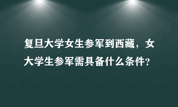 复旦大学女生参军到西藏，女大学生参军需具备什么条件？