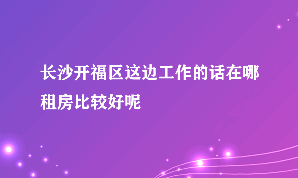 长沙开福区这边工作的话在哪租房比较好呢