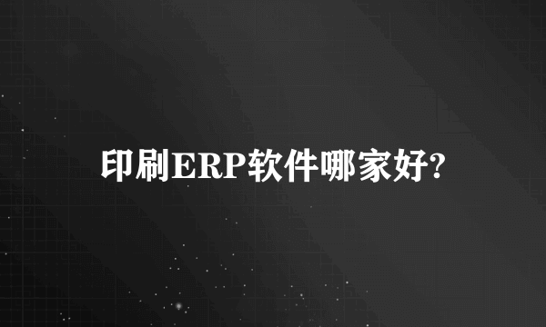 印刷ERP软件哪家好?