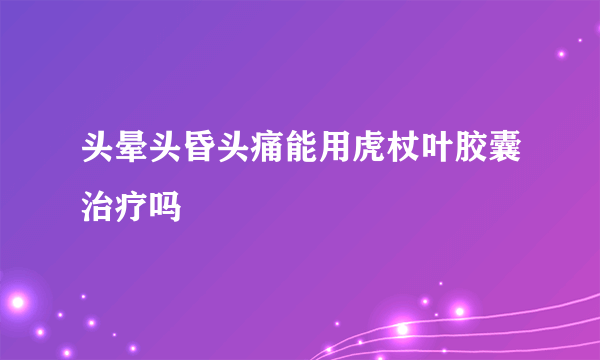 头晕头昏头痛能用虎杖叶胶囊治疗吗