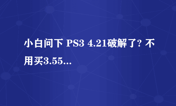 小白问下 PS3 4.21破解了? 不用买3.55的机器了?