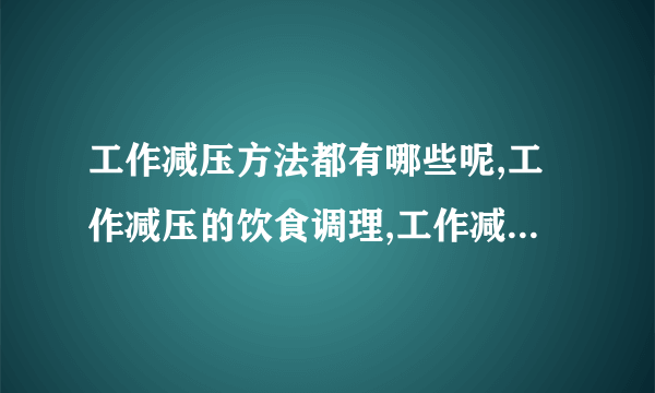 工作减压方法都有哪些呢,工作减压的饮食调理,工作减压的一些技巧,工作压力大抑郁的缓解方式