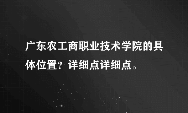 广东农工商职业技术学院的具体位置？详细点详细点。