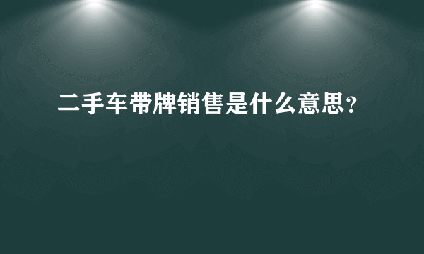 二手车带牌销售是什么意思？