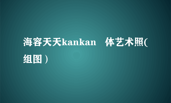 海容天天kankan   体艺术照(组图）