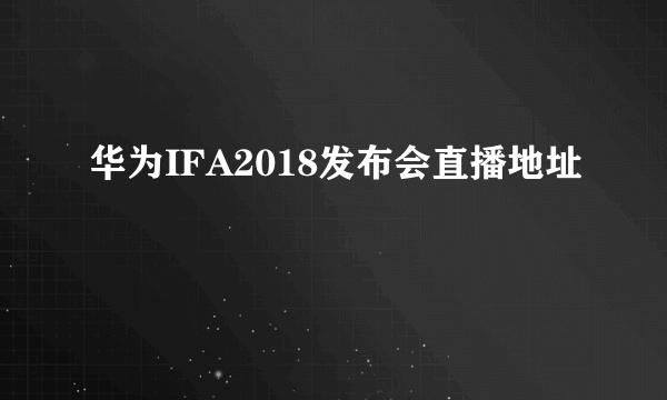 华为IFA2018发布会直播地址